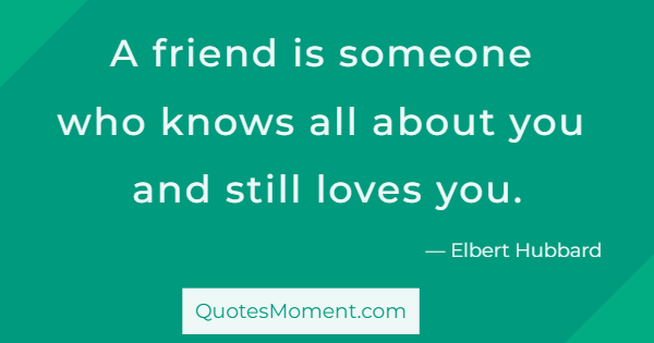 A friend is someone who knows all about you and still loves you